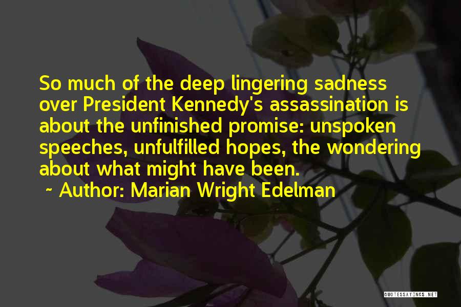 Marian Wright Edelman Quotes: So Much Of The Deep Lingering Sadness Over President Kennedy's Assassination Is About The Unfinished Promise: Unspoken Speeches, Unfulfilled Hopes,