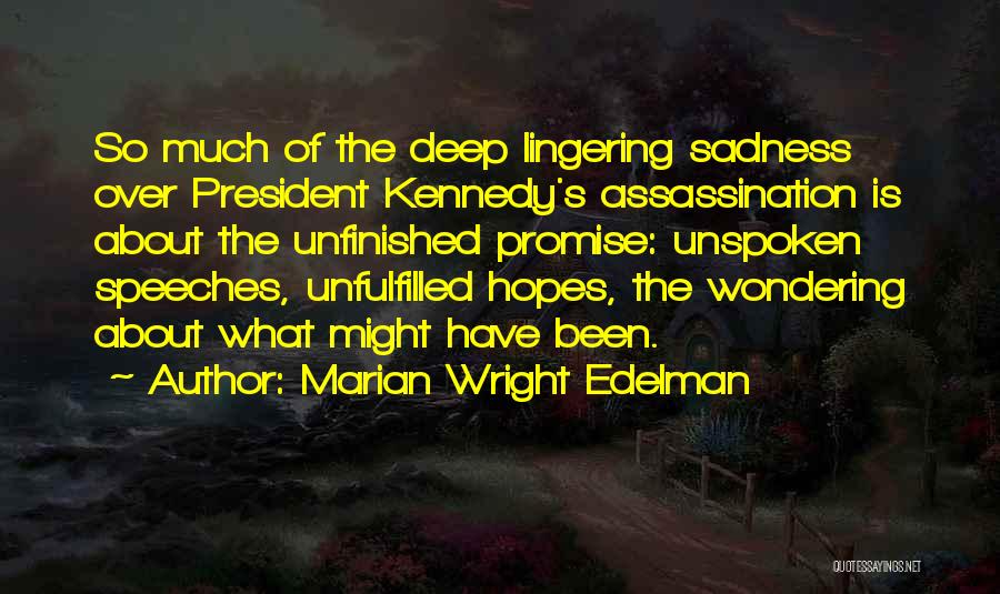 Marian Wright Edelman Quotes: So Much Of The Deep Lingering Sadness Over President Kennedy's Assassination Is About The Unfinished Promise: Unspoken Speeches, Unfulfilled Hopes,