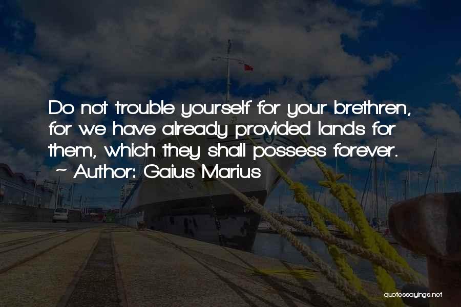 Gaius Marius Quotes: Do Not Trouble Yourself For Your Brethren, For We Have Already Provided Lands For Them, Which They Shall Possess Forever.