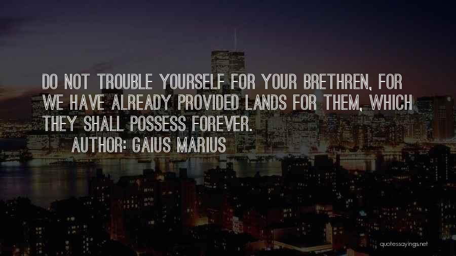 Gaius Marius Quotes: Do Not Trouble Yourself For Your Brethren, For We Have Already Provided Lands For Them, Which They Shall Possess Forever.