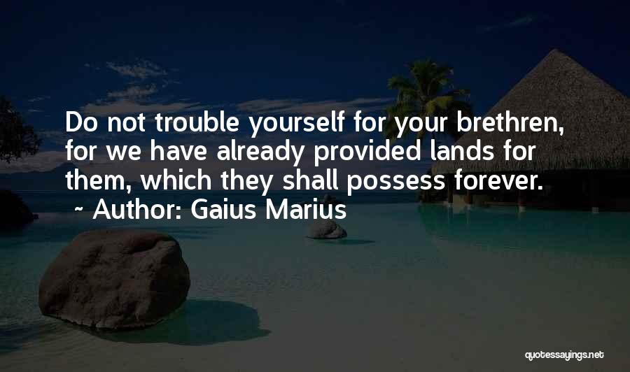Gaius Marius Quotes: Do Not Trouble Yourself For Your Brethren, For We Have Already Provided Lands For Them, Which They Shall Possess Forever.