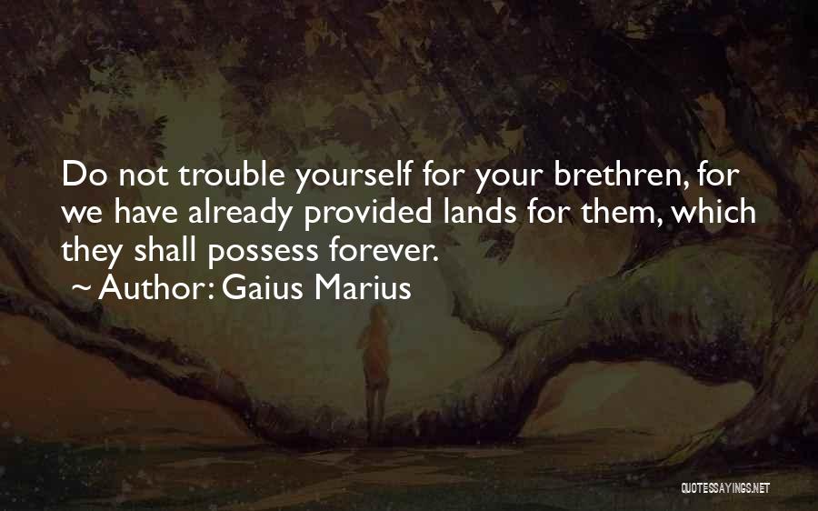 Gaius Marius Quotes: Do Not Trouble Yourself For Your Brethren, For We Have Already Provided Lands For Them, Which They Shall Possess Forever.