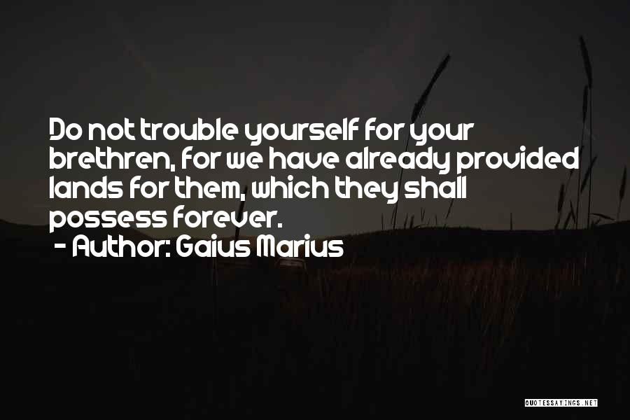 Gaius Marius Quotes: Do Not Trouble Yourself For Your Brethren, For We Have Already Provided Lands For Them, Which They Shall Possess Forever.