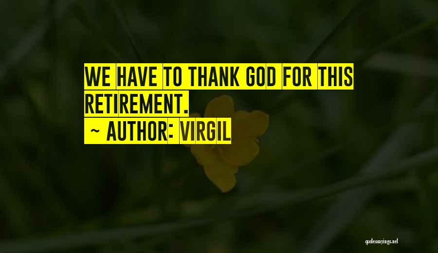 Virgil Quotes: We Have To Thank God For This Retirement.