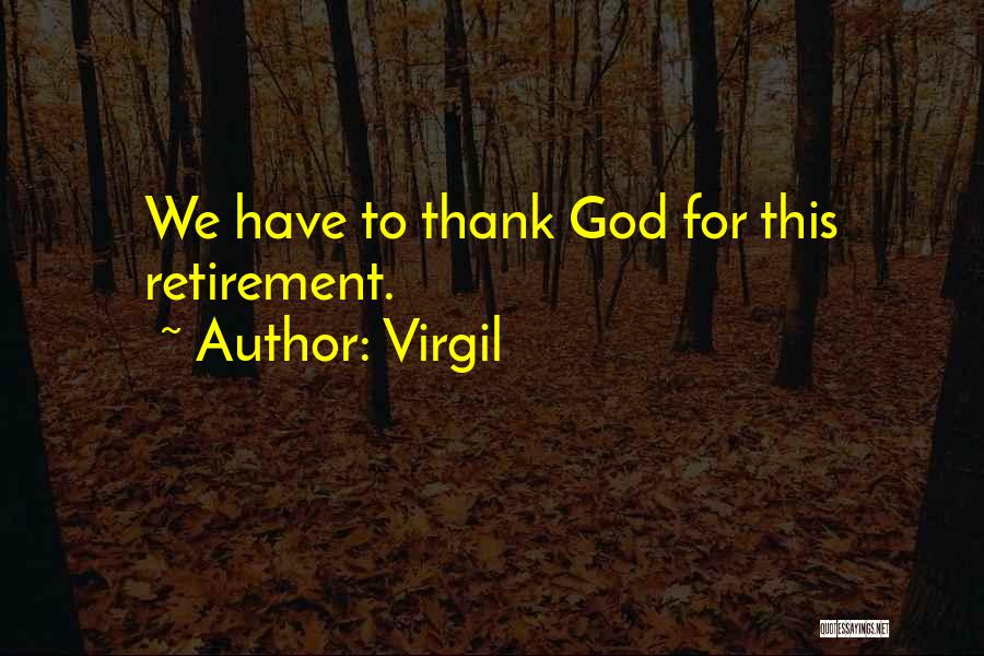 Virgil Quotes: We Have To Thank God For This Retirement.