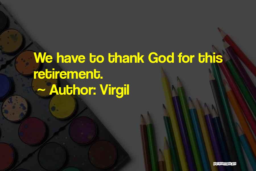 Virgil Quotes: We Have To Thank God For This Retirement.