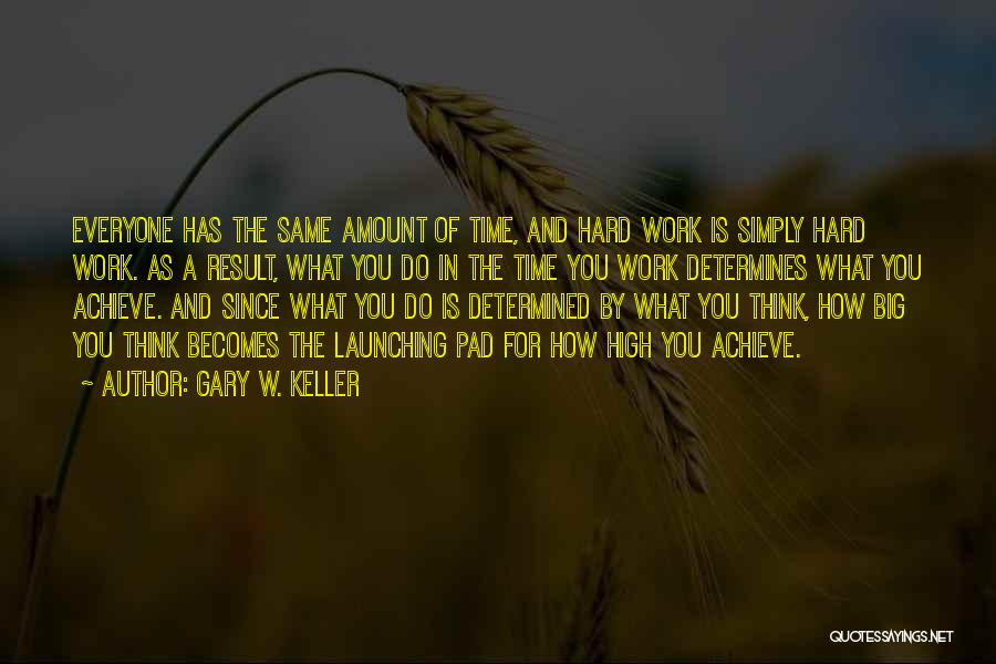 Gary W. Keller Quotes: Everyone Has The Same Amount Of Time, And Hard Work Is Simply Hard Work. As A Result, What You Do