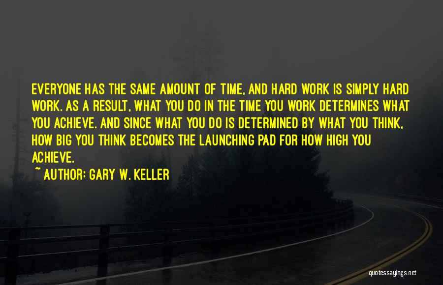 Gary W. Keller Quotes: Everyone Has The Same Amount Of Time, And Hard Work Is Simply Hard Work. As A Result, What You Do