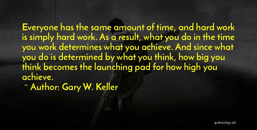 Gary W. Keller Quotes: Everyone Has The Same Amount Of Time, And Hard Work Is Simply Hard Work. As A Result, What You Do