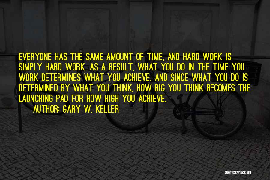 Gary W. Keller Quotes: Everyone Has The Same Amount Of Time, And Hard Work Is Simply Hard Work. As A Result, What You Do