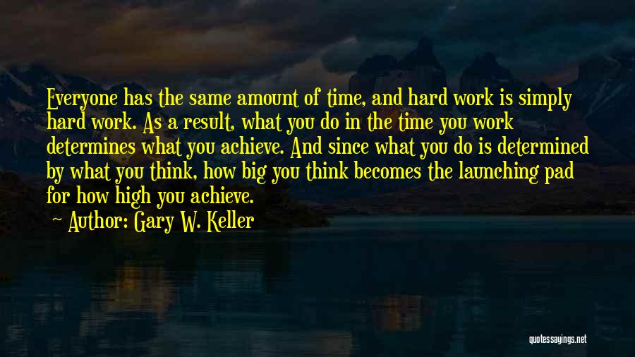 Gary W. Keller Quotes: Everyone Has The Same Amount Of Time, And Hard Work Is Simply Hard Work. As A Result, What You Do