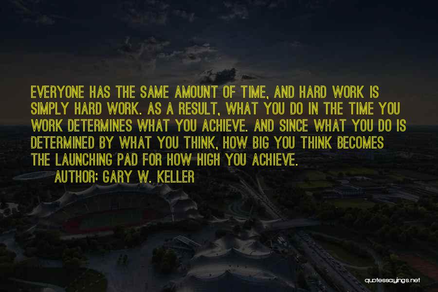 Gary W. Keller Quotes: Everyone Has The Same Amount Of Time, And Hard Work Is Simply Hard Work. As A Result, What You Do