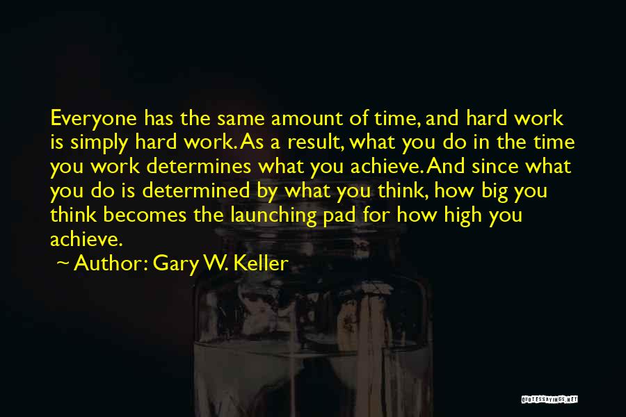 Gary W. Keller Quotes: Everyone Has The Same Amount Of Time, And Hard Work Is Simply Hard Work. As A Result, What You Do