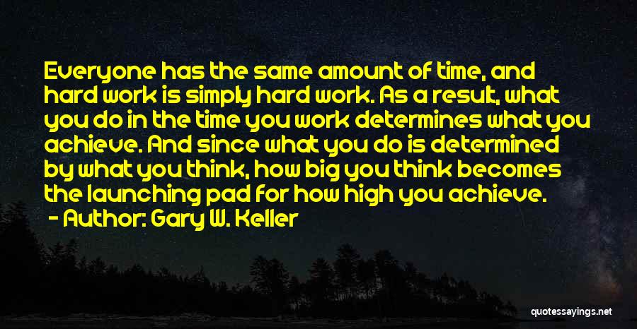 Gary W. Keller Quotes: Everyone Has The Same Amount Of Time, And Hard Work Is Simply Hard Work. As A Result, What You Do