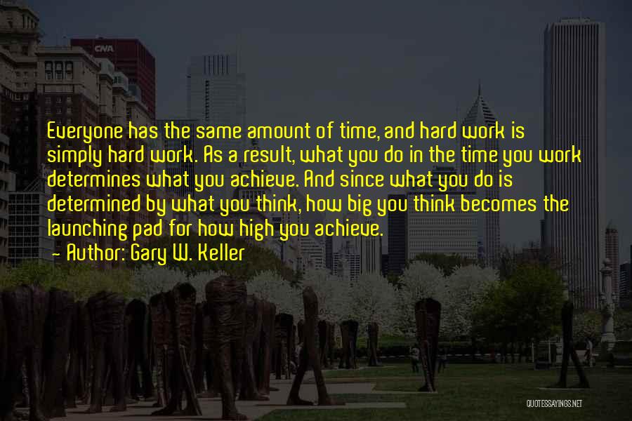 Gary W. Keller Quotes: Everyone Has The Same Amount Of Time, And Hard Work Is Simply Hard Work. As A Result, What You Do
