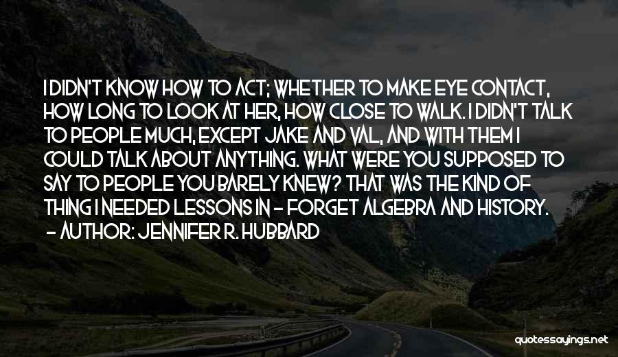 Jennifer R. Hubbard Quotes: I Didn't Know How To Act; Whether To Make Eye Contact, How Long To Look At Her, How Close To