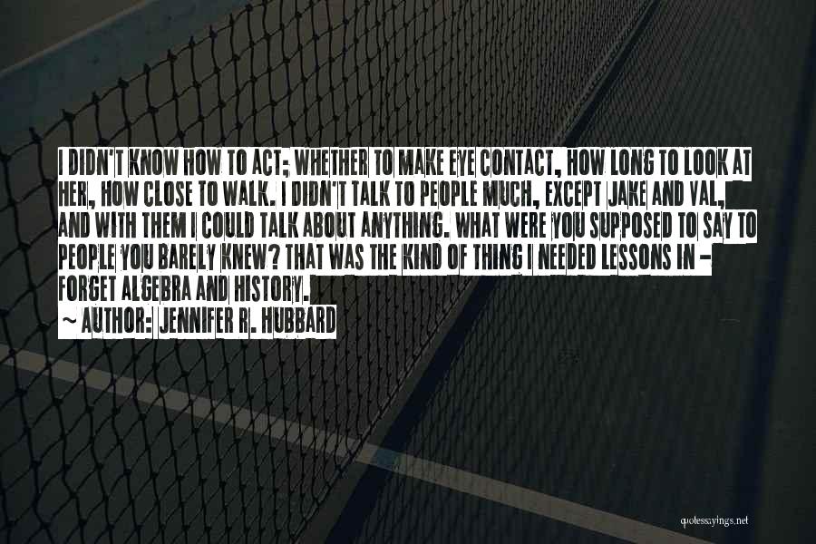 Jennifer R. Hubbard Quotes: I Didn't Know How To Act; Whether To Make Eye Contact, How Long To Look At Her, How Close To