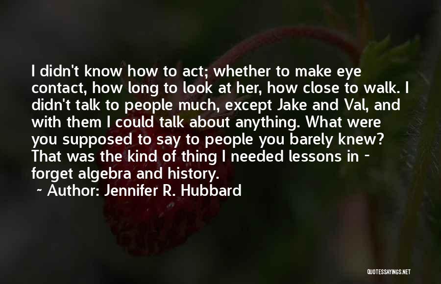 Jennifer R. Hubbard Quotes: I Didn't Know How To Act; Whether To Make Eye Contact, How Long To Look At Her, How Close To