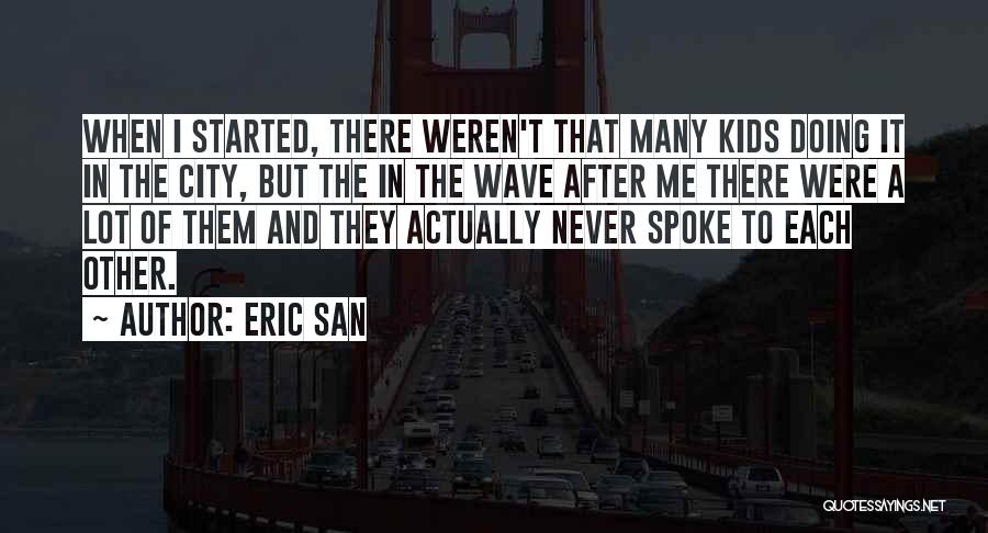 Eric San Quotes: When I Started, There Weren't That Many Kids Doing It In The City, But The In The Wave After Me