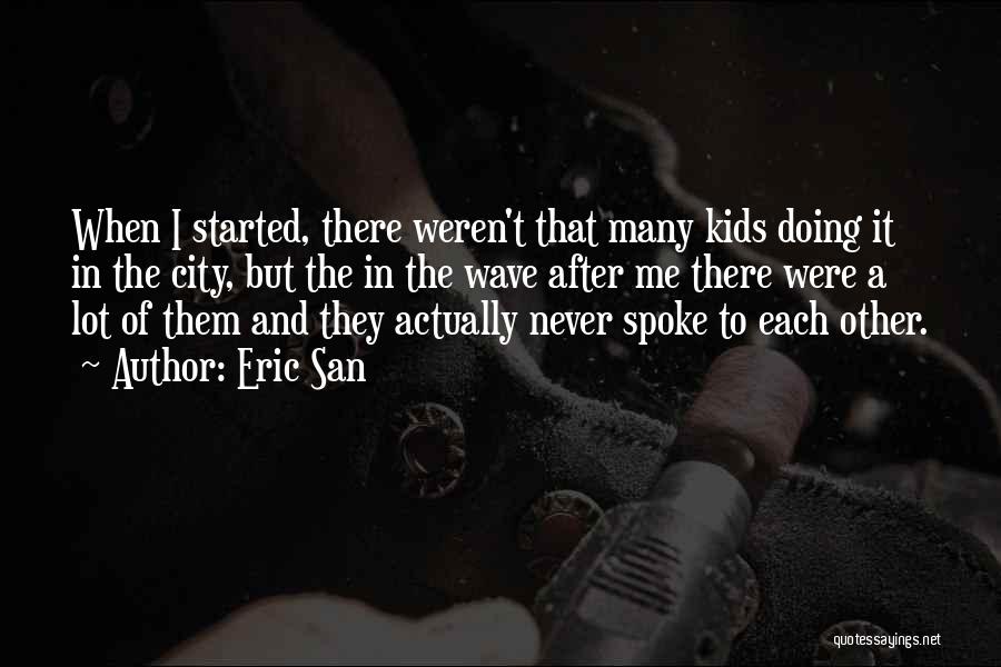 Eric San Quotes: When I Started, There Weren't That Many Kids Doing It In The City, But The In The Wave After Me