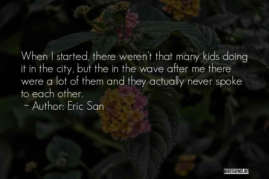 Eric San Quotes: When I Started, There Weren't That Many Kids Doing It In The City, But The In The Wave After Me