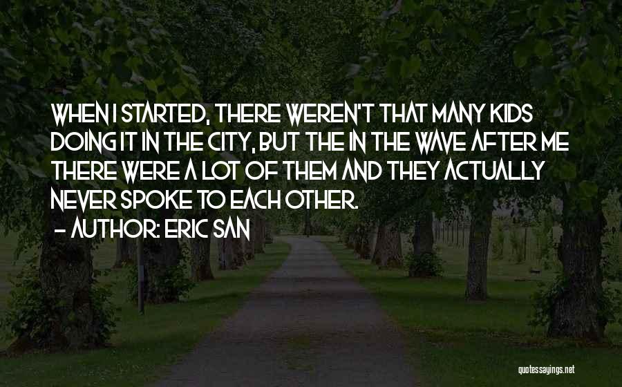 Eric San Quotes: When I Started, There Weren't That Many Kids Doing It In The City, But The In The Wave After Me