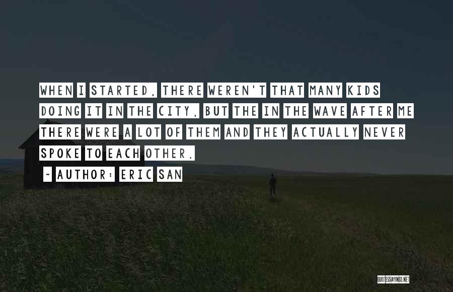 Eric San Quotes: When I Started, There Weren't That Many Kids Doing It In The City, But The In The Wave After Me