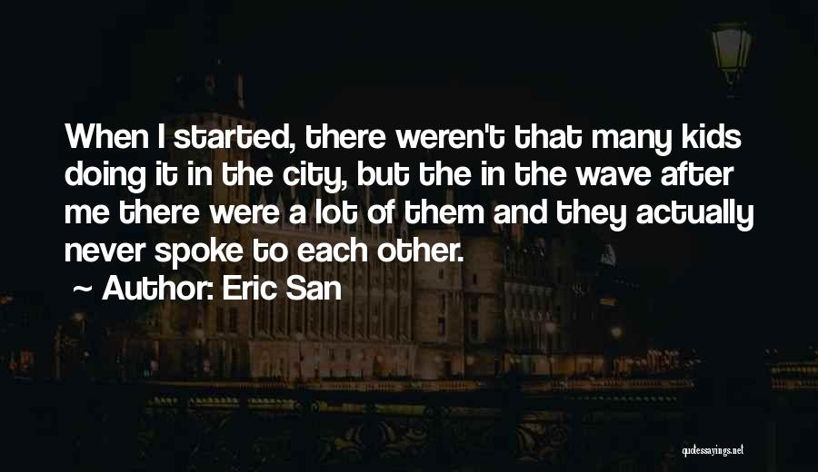 Eric San Quotes: When I Started, There Weren't That Many Kids Doing It In The City, But The In The Wave After Me