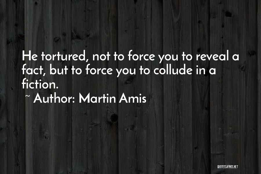 Martin Amis Quotes: He Tortured, Not To Force You To Reveal A Fact, But To Force You To Collude In A Fiction.
