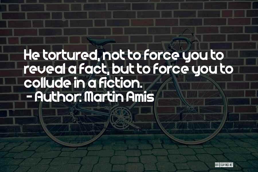 Martin Amis Quotes: He Tortured, Not To Force You To Reveal A Fact, But To Force You To Collude In A Fiction.