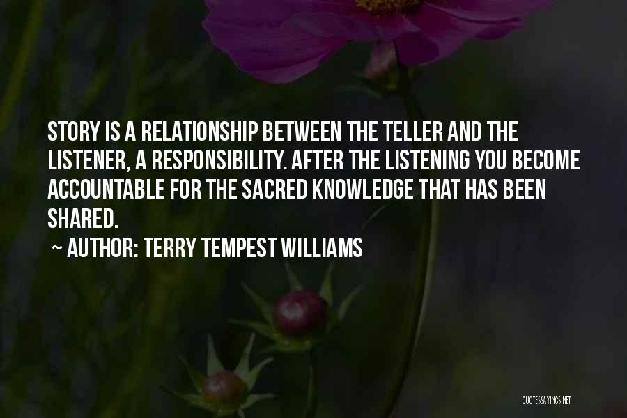 Terry Tempest Williams Quotes: Story Is A Relationship Between The Teller And The Listener, A Responsibility. After The Listening You Become Accountable For The
