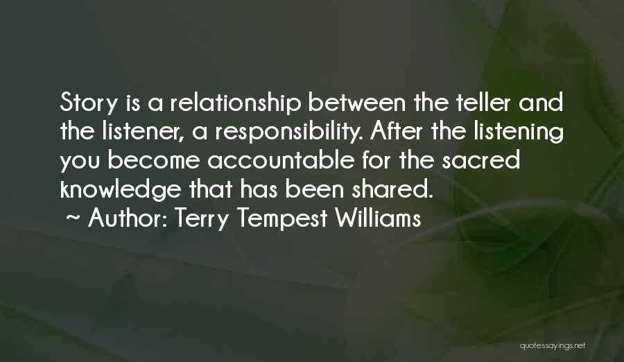 Terry Tempest Williams Quotes: Story Is A Relationship Between The Teller And The Listener, A Responsibility. After The Listening You Become Accountable For The