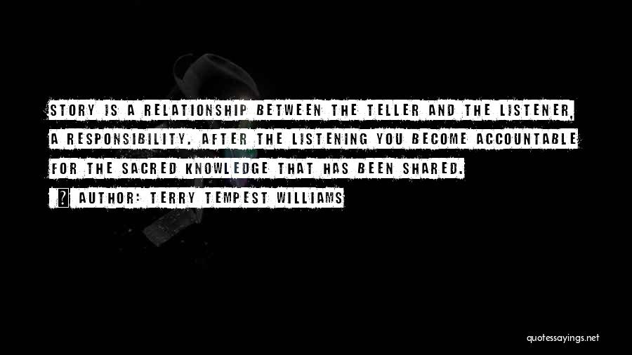 Terry Tempest Williams Quotes: Story Is A Relationship Between The Teller And The Listener, A Responsibility. After The Listening You Become Accountable For The