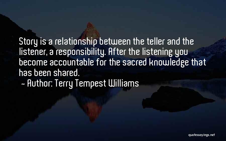 Terry Tempest Williams Quotes: Story Is A Relationship Between The Teller And The Listener, A Responsibility. After The Listening You Become Accountable For The
