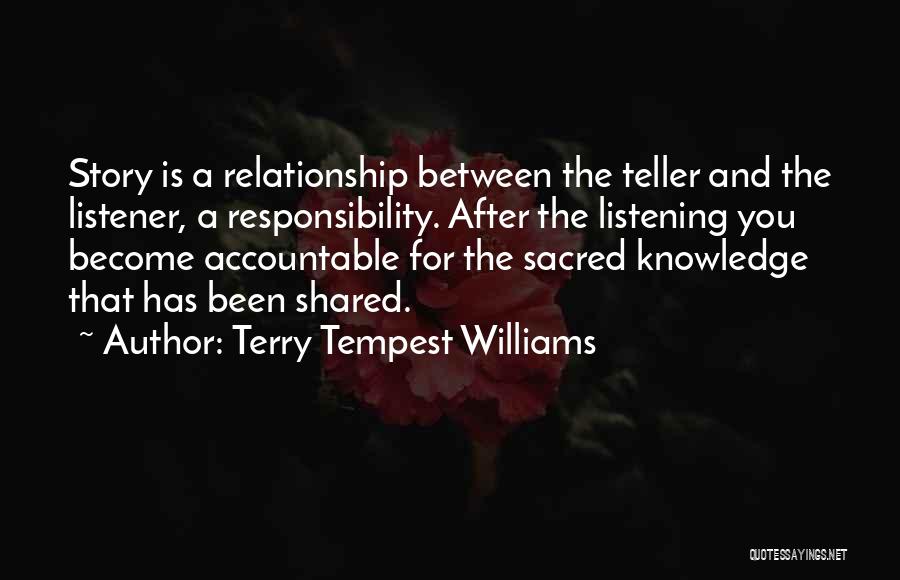 Terry Tempest Williams Quotes: Story Is A Relationship Between The Teller And The Listener, A Responsibility. After The Listening You Become Accountable For The
