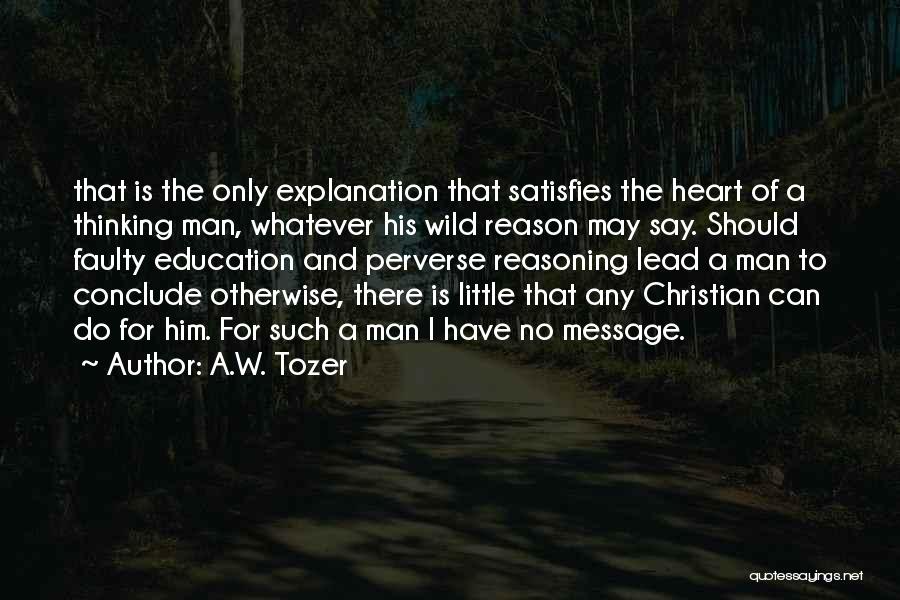 A.W. Tozer Quotes: That Is The Only Explanation That Satisfies The Heart Of A Thinking Man, Whatever His Wild Reason May Say. Should