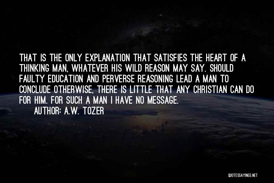 A.W. Tozer Quotes: That Is The Only Explanation That Satisfies The Heart Of A Thinking Man, Whatever His Wild Reason May Say. Should