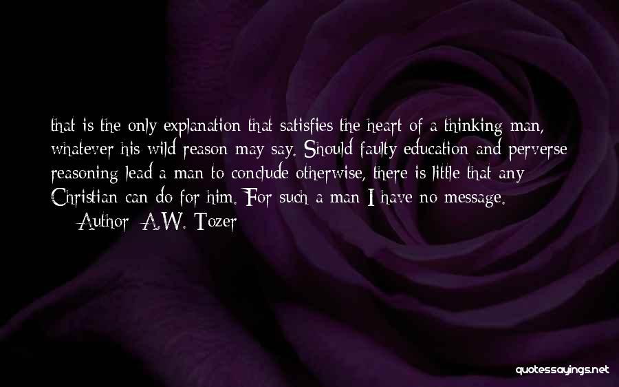 A.W. Tozer Quotes: That Is The Only Explanation That Satisfies The Heart Of A Thinking Man, Whatever His Wild Reason May Say. Should