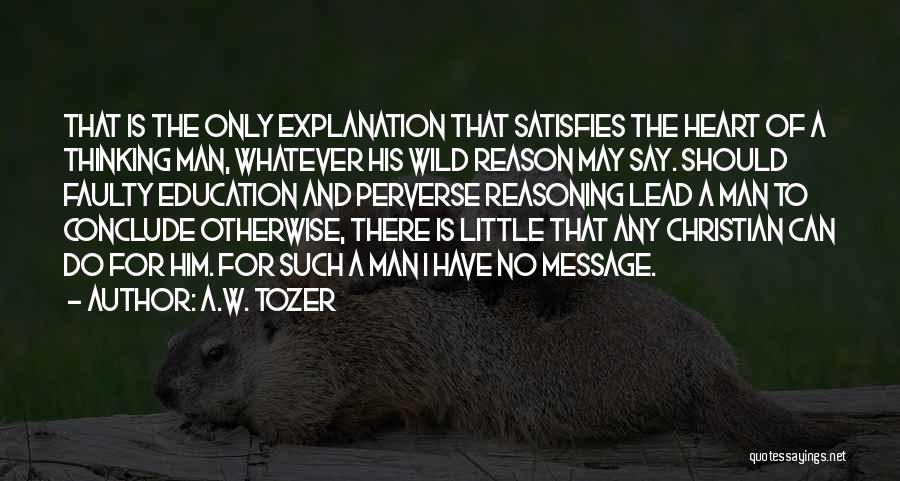 A.W. Tozer Quotes: That Is The Only Explanation That Satisfies The Heart Of A Thinking Man, Whatever His Wild Reason May Say. Should