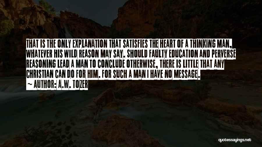 A.W. Tozer Quotes: That Is The Only Explanation That Satisfies The Heart Of A Thinking Man, Whatever His Wild Reason May Say. Should