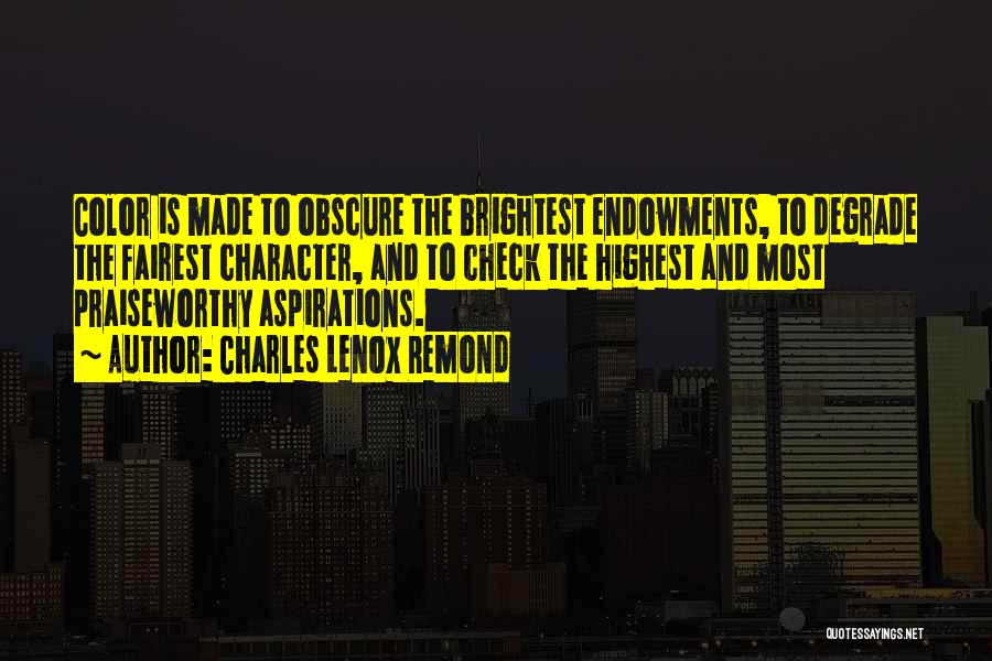 Charles Lenox Remond Quotes: Color Is Made To Obscure The Brightest Endowments, To Degrade The Fairest Character, And To Check The Highest And Most