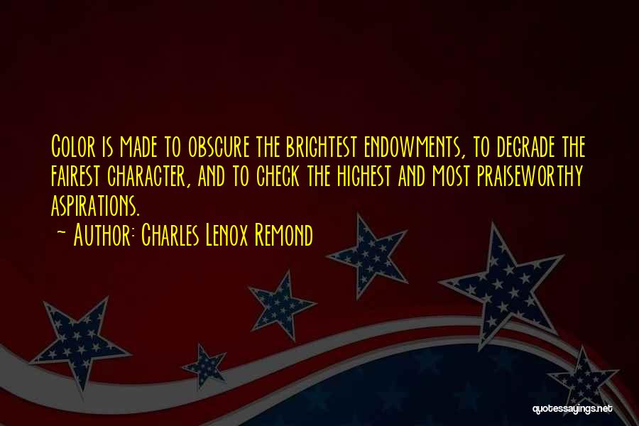 Charles Lenox Remond Quotes: Color Is Made To Obscure The Brightest Endowments, To Degrade The Fairest Character, And To Check The Highest And Most