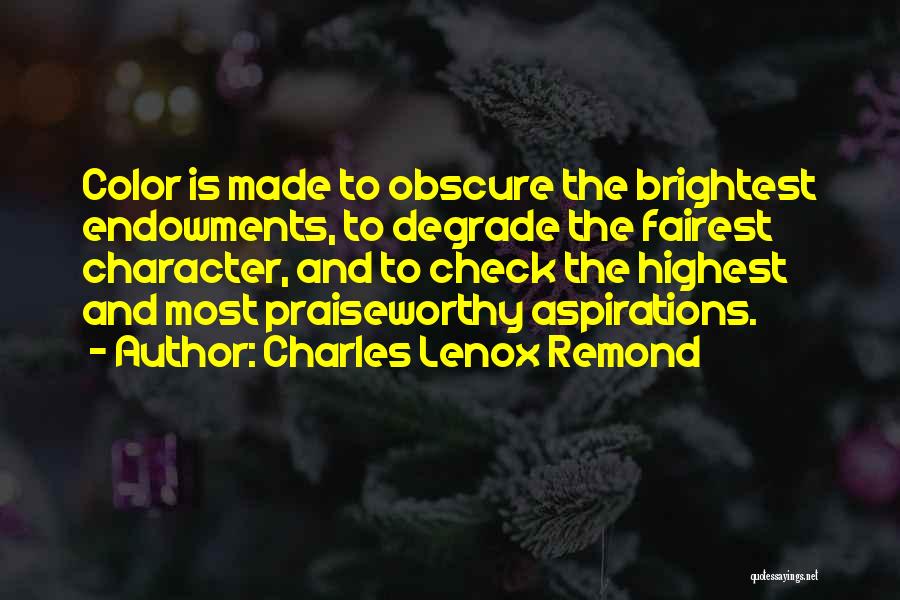Charles Lenox Remond Quotes: Color Is Made To Obscure The Brightest Endowments, To Degrade The Fairest Character, And To Check The Highest And Most