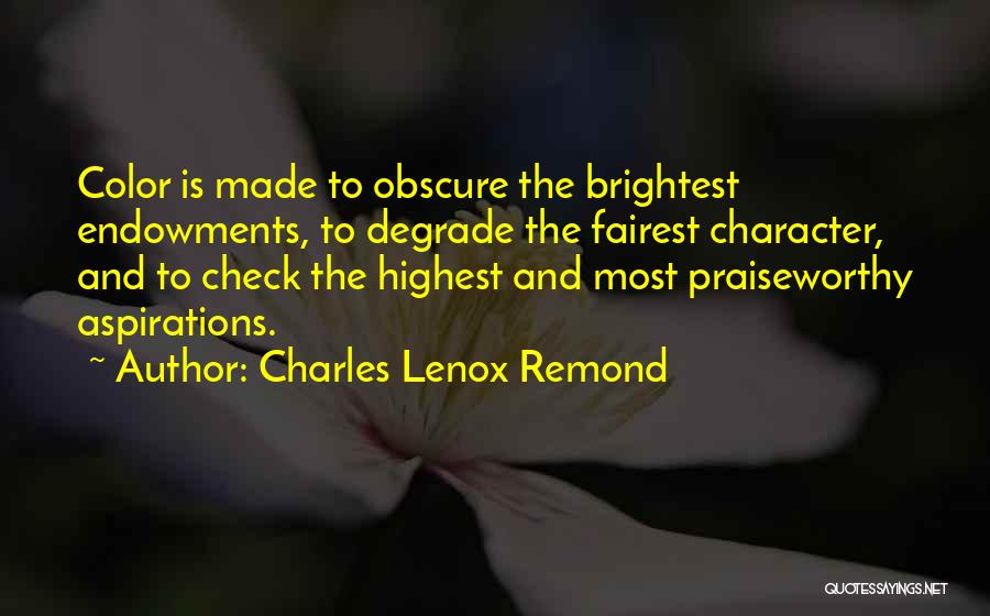 Charles Lenox Remond Quotes: Color Is Made To Obscure The Brightest Endowments, To Degrade The Fairest Character, And To Check The Highest And Most