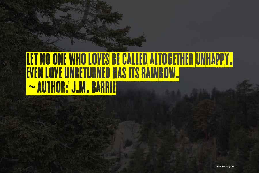 J.M. Barrie Quotes: Let No One Who Loves Be Called Altogether Unhappy. Even Love Unreturned Has Its Rainbow.