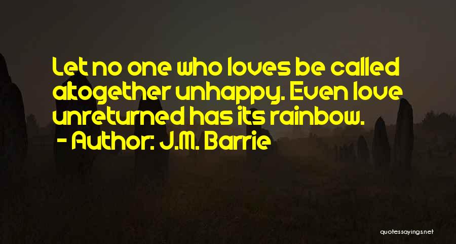 J.M. Barrie Quotes: Let No One Who Loves Be Called Altogether Unhappy. Even Love Unreturned Has Its Rainbow.