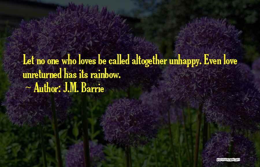 J.M. Barrie Quotes: Let No One Who Loves Be Called Altogether Unhappy. Even Love Unreturned Has Its Rainbow.