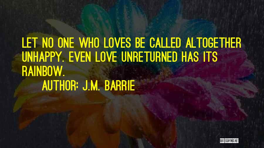 J.M. Barrie Quotes: Let No One Who Loves Be Called Altogether Unhappy. Even Love Unreturned Has Its Rainbow.