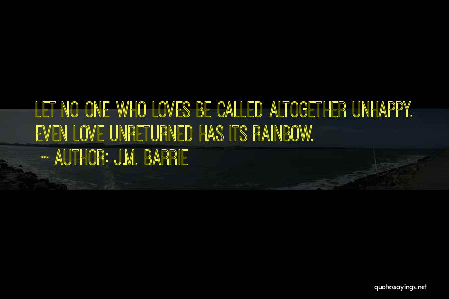 J.M. Barrie Quotes: Let No One Who Loves Be Called Altogether Unhappy. Even Love Unreturned Has Its Rainbow.