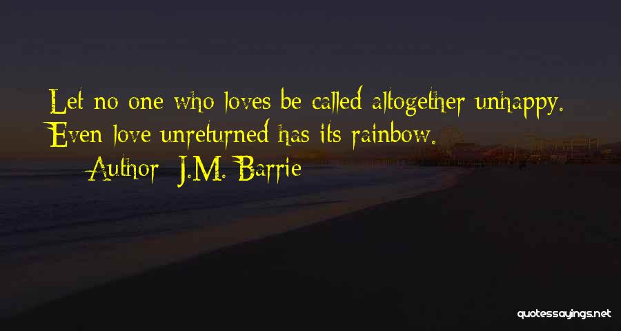 J.M. Barrie Quotes: Let No One Who Loves Be Called Altogether Unhappy. Even Love Unreturned Has Its Rainbow.